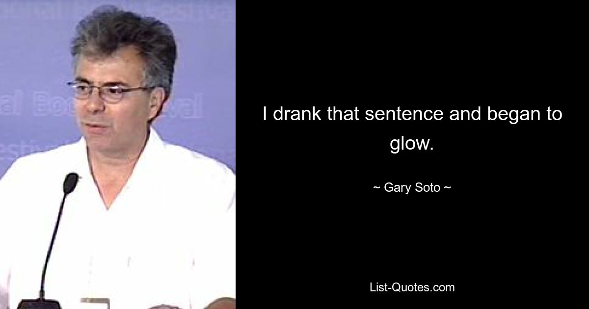 I drank that sentence and began to glow. — © Gary Soto