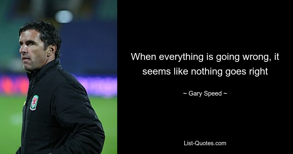 When everything is going wrong, it seems like nothing goes right — © Gary Speed