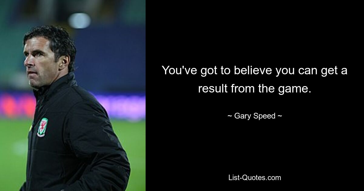 You've got to believe you can get a result from the game. — © Gary Speed