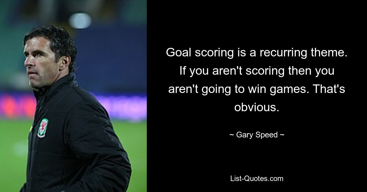 Goal scoring is a recurring theme. If you aren't scoring then you aren't going to win games. That's obvious. — © Gary Speed