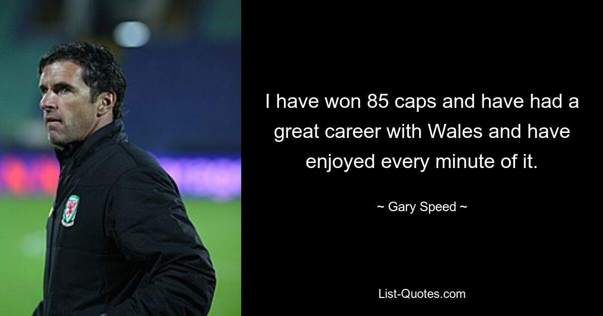 I have won 85 caps and have had a great career with Wales and have enjoyed every minute of it. — © Gary Speed