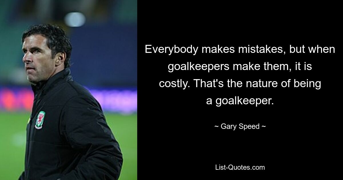 Everybody makes mistakes, but when goalkeepers make them, it is costly. That's the nature of being a goalkeeper. — © Gary Speed