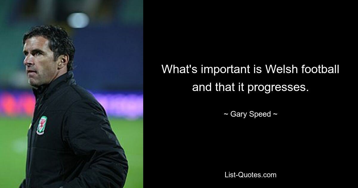 What's important is Welsh football and that it progresses. — © Gary Speed