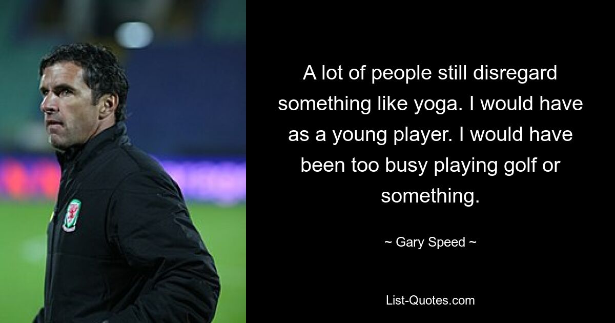 A lot of people still disregard something like yoga. I would have as a young player. I would have been too busy playing golf or something. — © Gary Speed