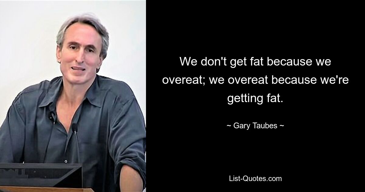 We don't get fat because we overeat; we overeat because we're getting fat. — © Gary Taubes