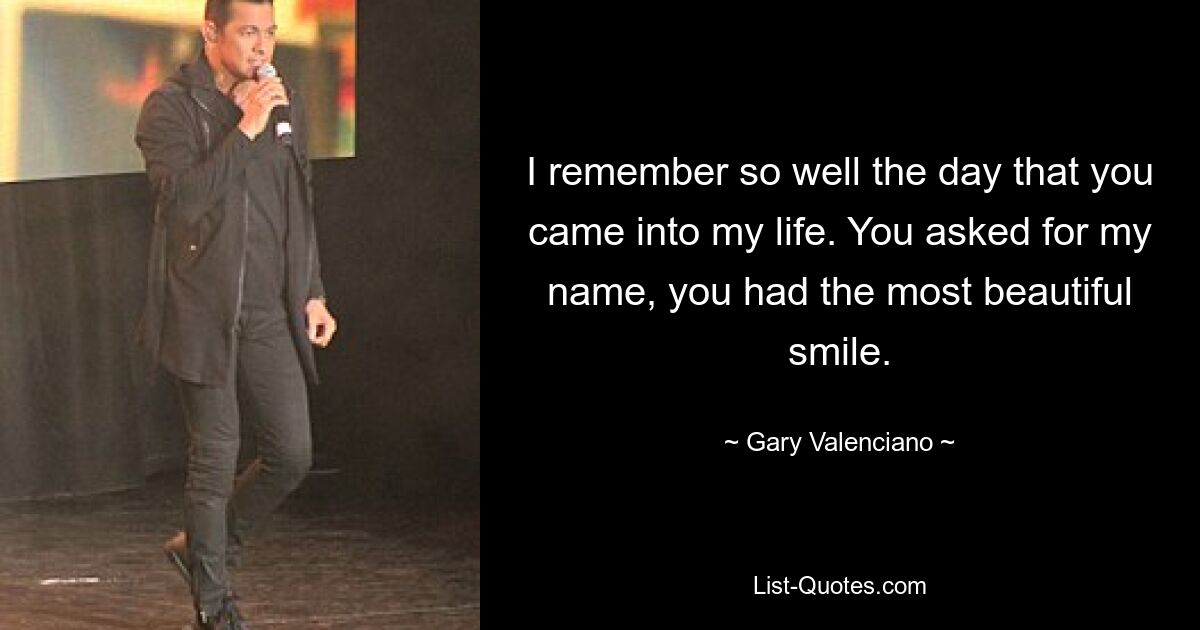 I remember so well the day that you came into my life. You asked for my name, you had the most beautiful smile. — © Gary Valenciano