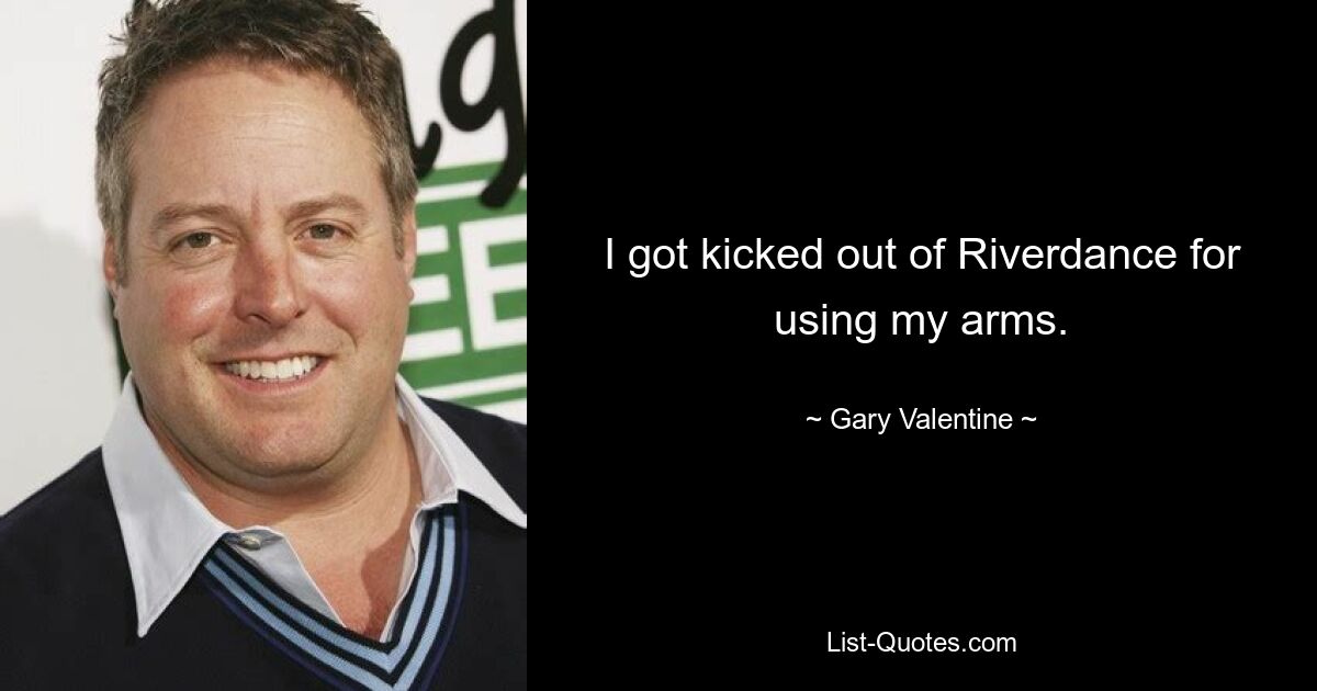 I got kicked out of Riverdance for using my arms. — © Gary Valentine