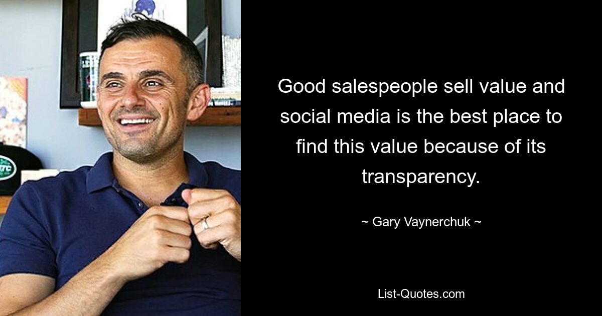 Good salespeople sell value and social media is the best place to find this value because of its transparency. — © Gary Vaynerchuk