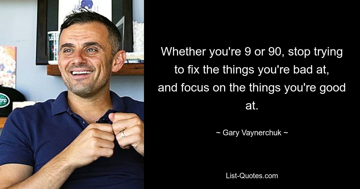 Whether you're 9 or 90, stop trying to fix the things you're bad at, and focus on the things you're good at. — © Gary Vaynerchuk