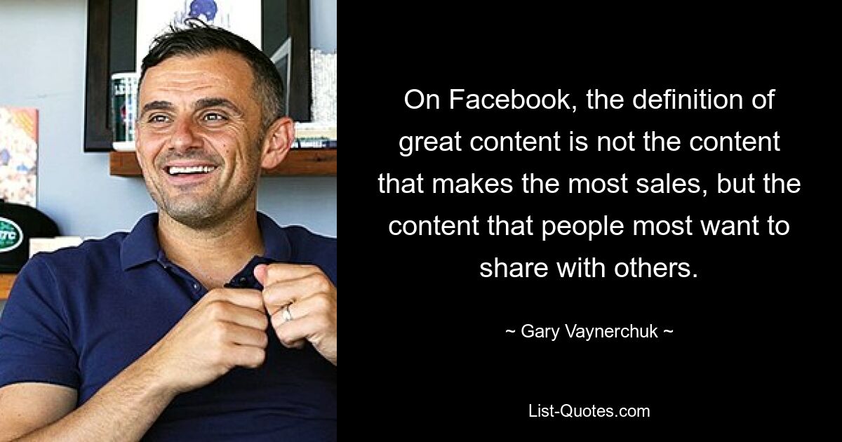 On Facebook, the definition of great content is not the content that makes the most sales, but the content that people most want to share with others. — © Gary Vaynerchuk