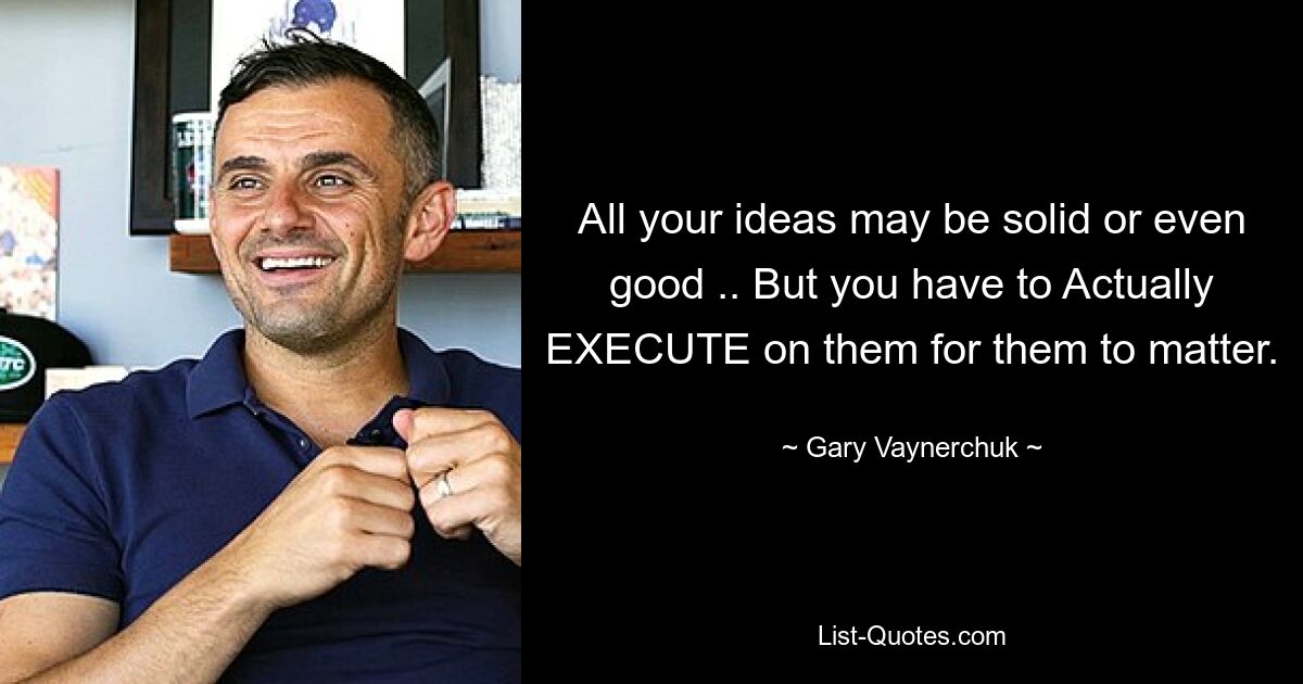 All your ideas may be solid or even good .. But you have to Actually EXECUTE on them for them to matter. — © Gary Vaynerchuk