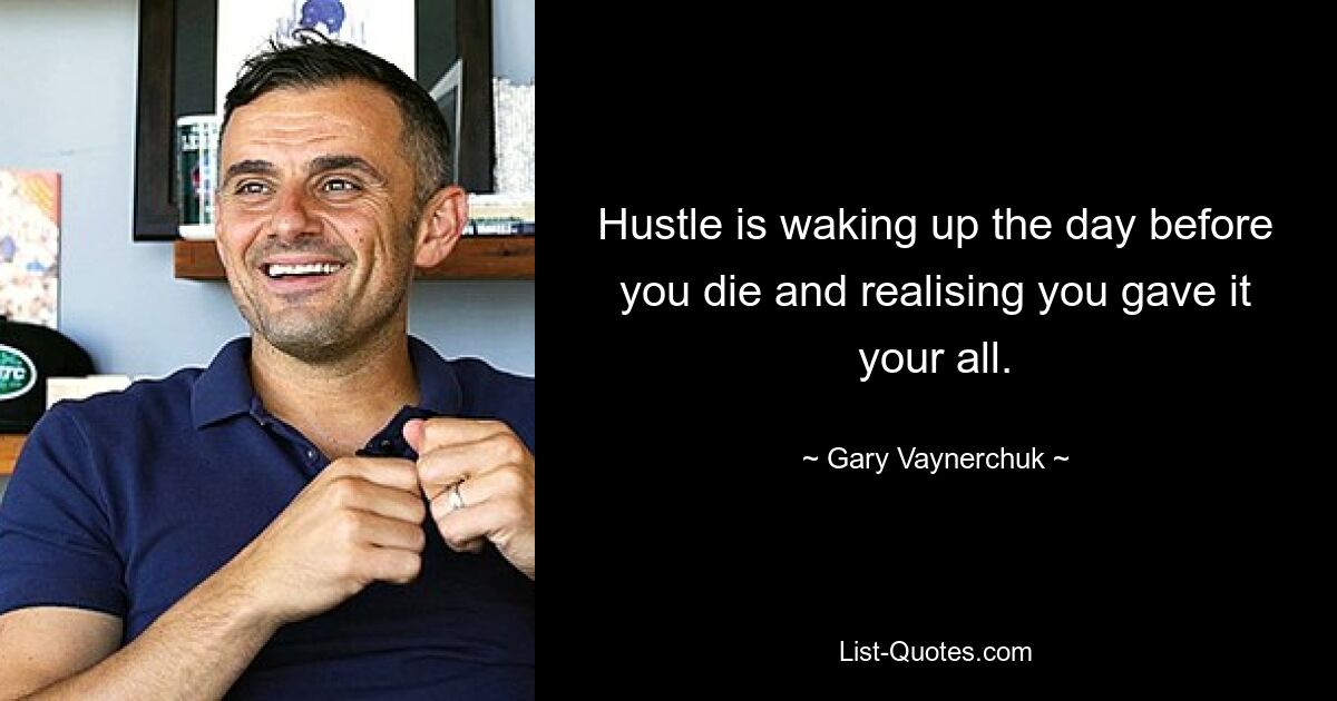 Hustle is waking up the day before you die and realising you gave it your all. — © Gary Vaynerchuk