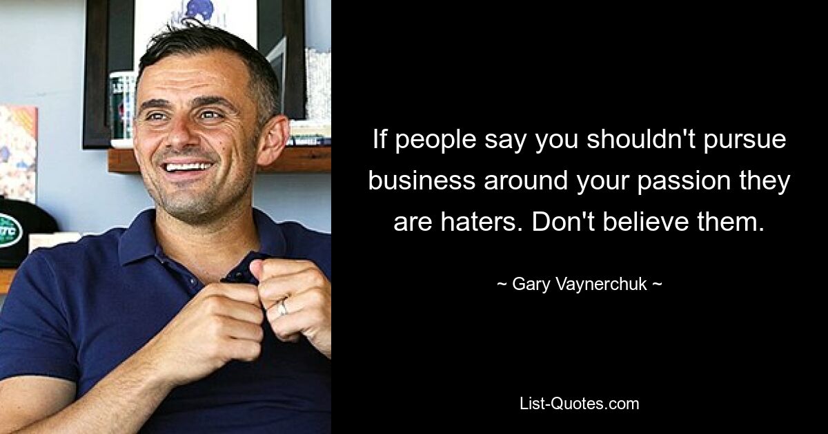 If people say you shouldn't pursue business around your passion they are haters. Don't believe them. — © Gary Vaynerchuk