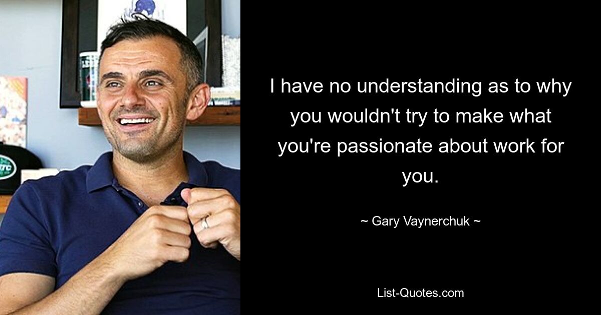 I have no understanding as to why you wouldn't try to make what you're passionate about work for you. — © Gary Vaynerchuk