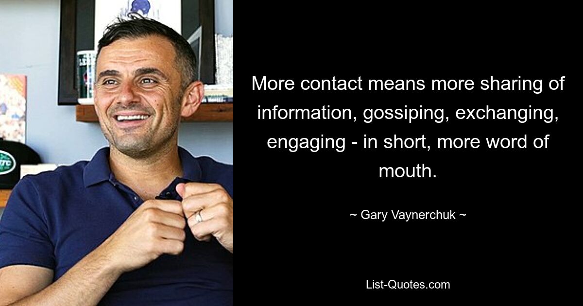 More contact means more sharing of information, gossiping, exchanging, engaging - in short, more word of mouth. — © Gary Vaynerchuk