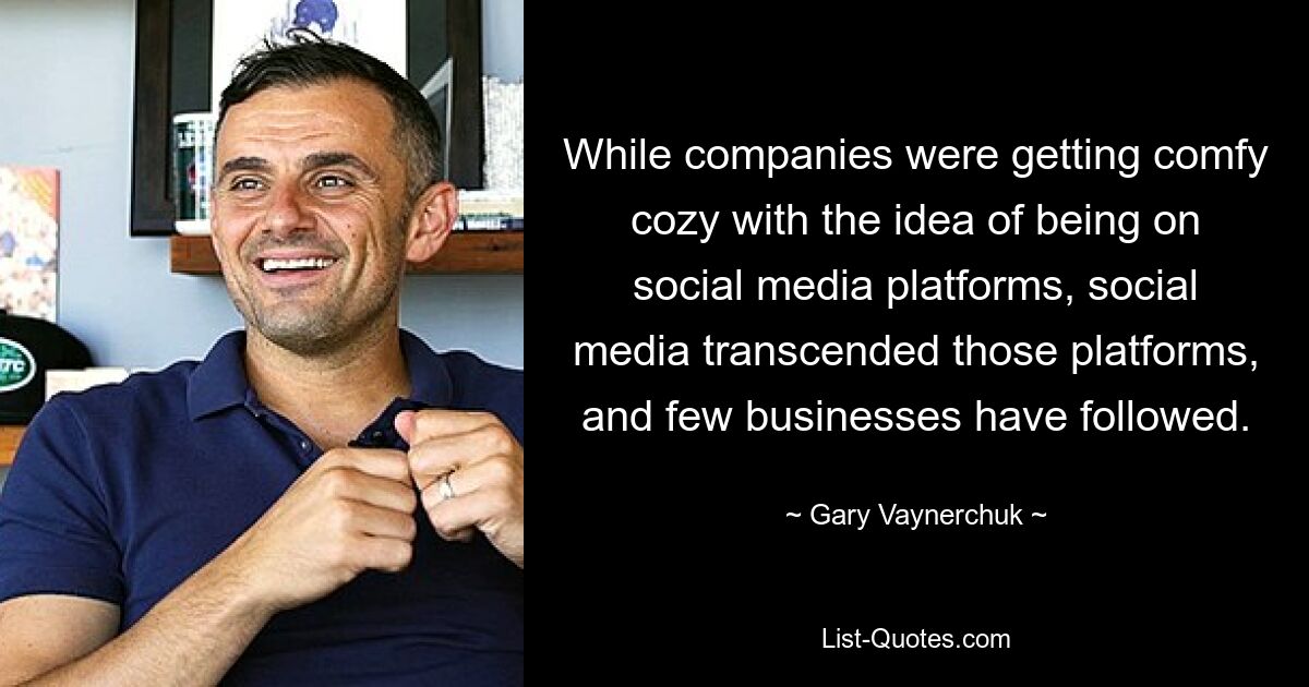 While companies were getting comfy cozy with the idea of being on social media platforms, social media transcended those platforms, and few businesses have followed. — © Gary Vaynerchuk