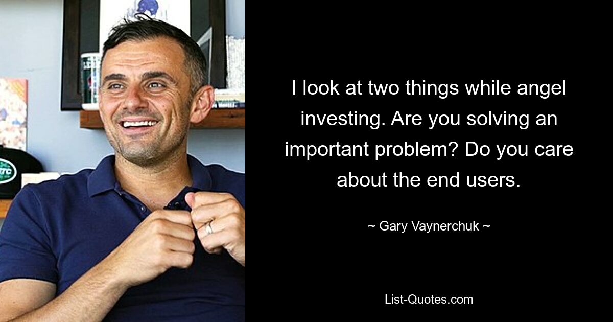 I look at two things while angel investing. Are you solving an important problem? Do you care about the end users. — © Gary Vaynerchuk