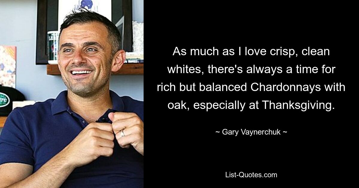 As much as I love crisp, clean whites, there's always a time for rich but balanced Chardonnays with oak, especially at Thanksgiving. — © Gary Vaynerchuk