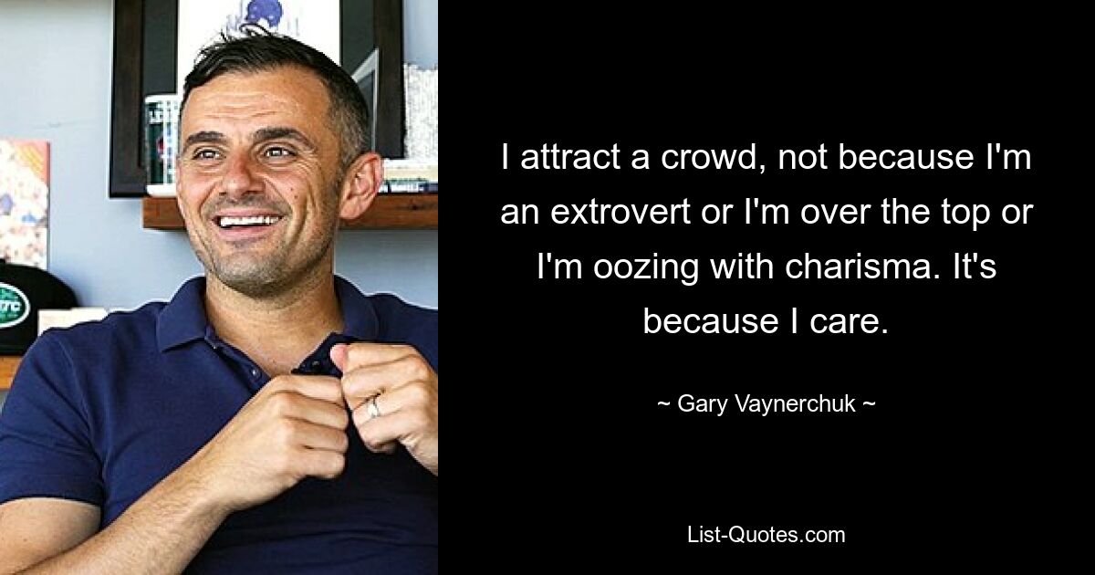 I attract a crowd, not because I'm an extrovert or I'm over the top or I'm oozing with charisma. It's because I care. — © Gary Vaynerchuk