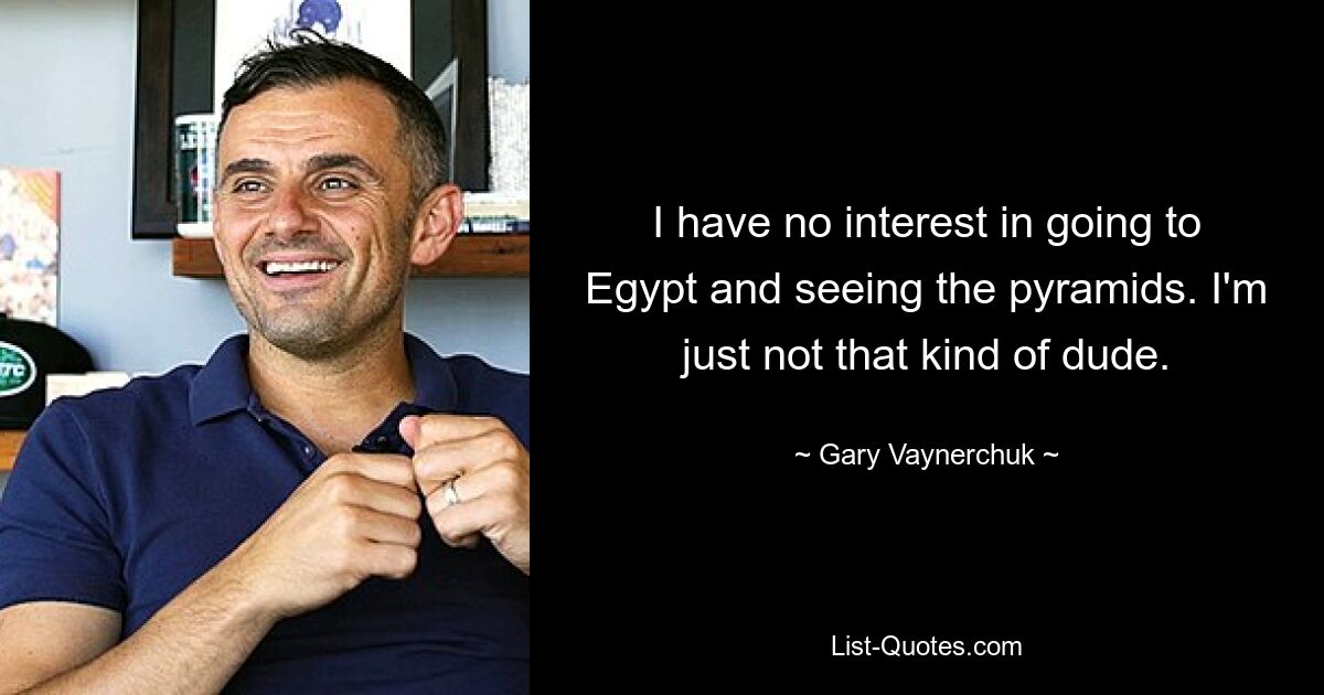 I have no interest in going to Egypt and seeing the pyramids. I'm just not that kind of dude. — © Gary Vaynerchuk