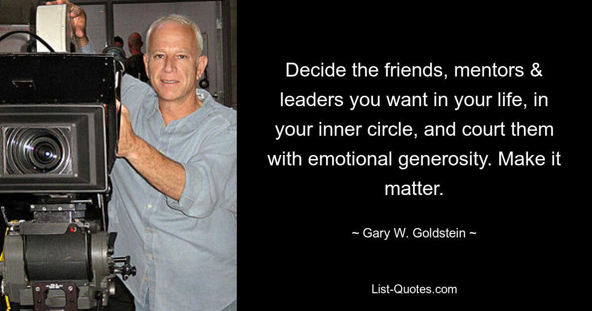 Decide the friends, mentors & leaders you want in your life, in your inner circle, and court them with emotional generosity. Make it matter. — © Gary W. Goldstein