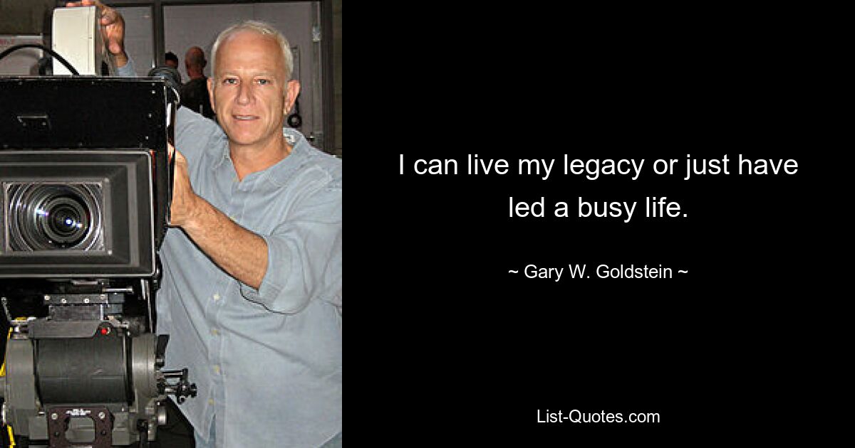 I can live my legacy or just have led a busy life. — © Gary W. Goldstein