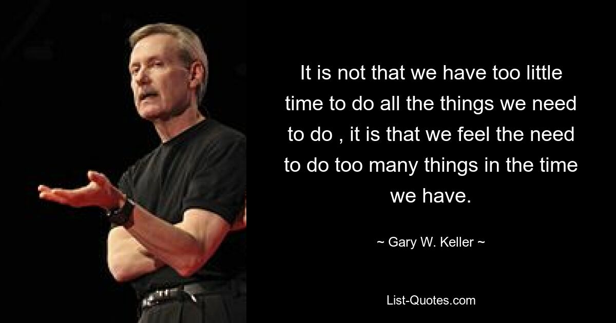 It is not that we have too little time to do all the things we need to do , it is that we feel the need to do too many things in the time we have. — © Gary W. Keller