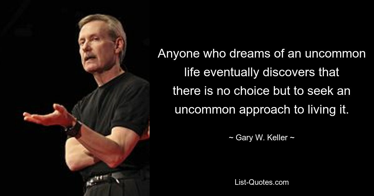 Anyone who dreams of an uncommon life eventually discovers that there is no choice but to seek an uncommon approach to living it. — © Gary W. Keller