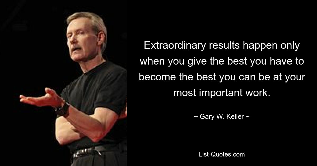 Extraordinary results happen only when you give the best you have to become the best you can be at your most important work. — © Gary W. Keller