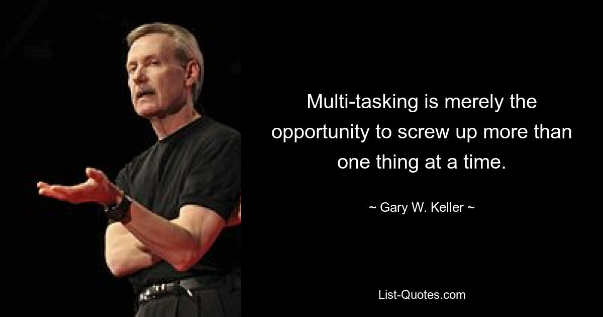 Multi-tasking is merely the opportunity to screw up more than one thing at a time. — © Gary W. Keller