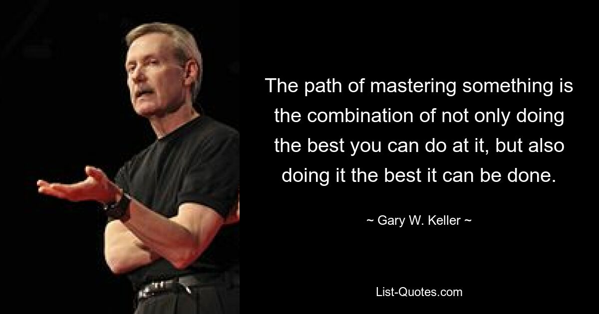 The path of mastering something is the combination of not only doing the best you can do at it, but also doing it the best it can be done. — © Gary W. Keller