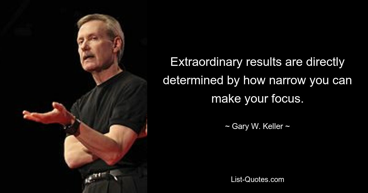 Extraordinary results are directly determined by how narrow you can make your focus. — © Gary W. Keller