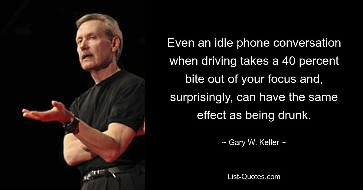 Even an idle phone conversation when driving takes a 40 percent bite out of your focus and, surprisingly, can have the same effect as being drunk. — © Gary W. Keller