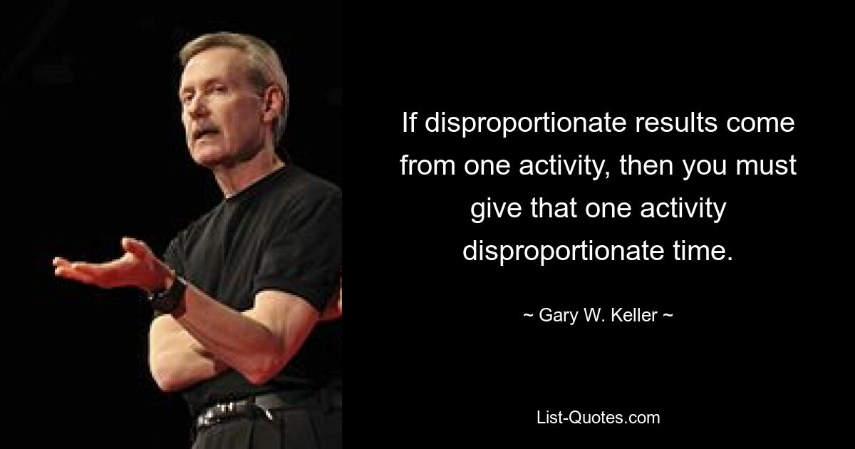 If disproportionate results come from one activity, then you must give that one activity disproportionate time. — © Gary W. Keller