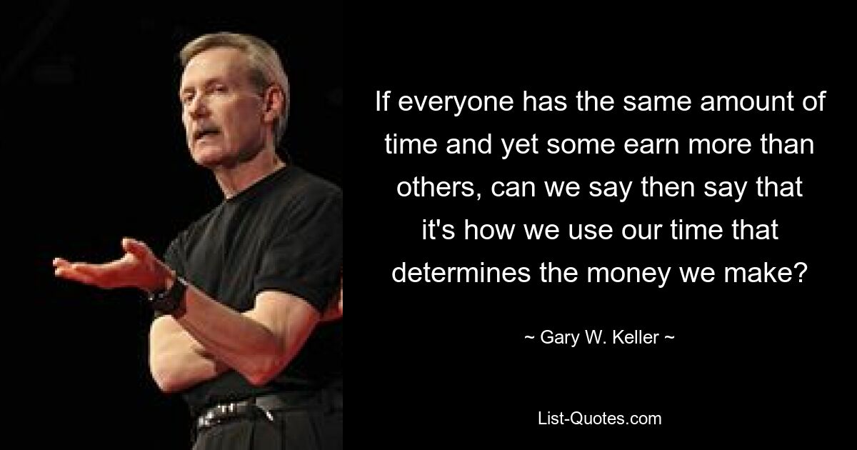 If everyone has the same amount of time and yet some earn more than others, can we say then say that it's how we use our time that determines the money we make? — © Gary W. Keller