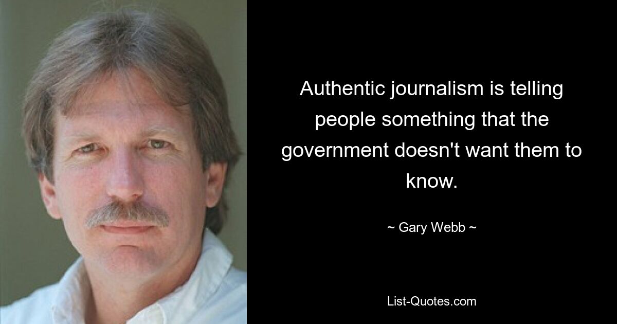 Authentic journalism is telling people something that the government doesn't want them to know. — © Gary Webb