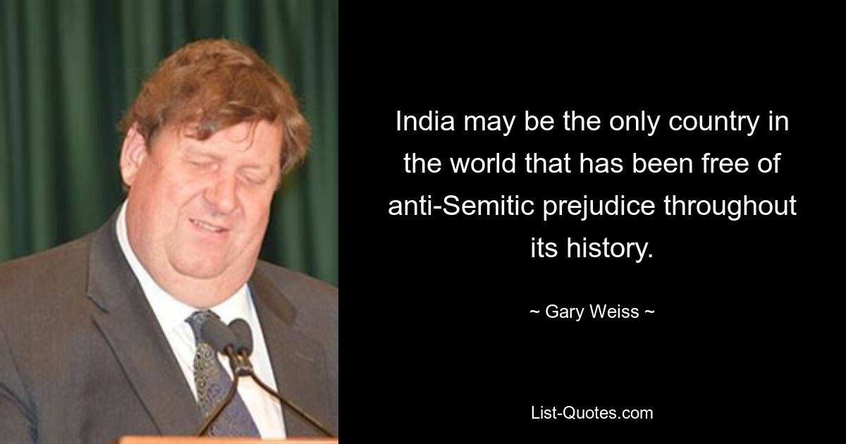 India may be the only country in the world that has been free of anti-Semitic prejudice throughout its history. — © Gary Weiss