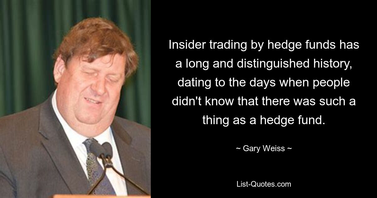 Insider trading by hedge funds has a long and distinguished history, dating to the days when people didn't know that there was such a thing as a hedge fund. — © Gary Weiss