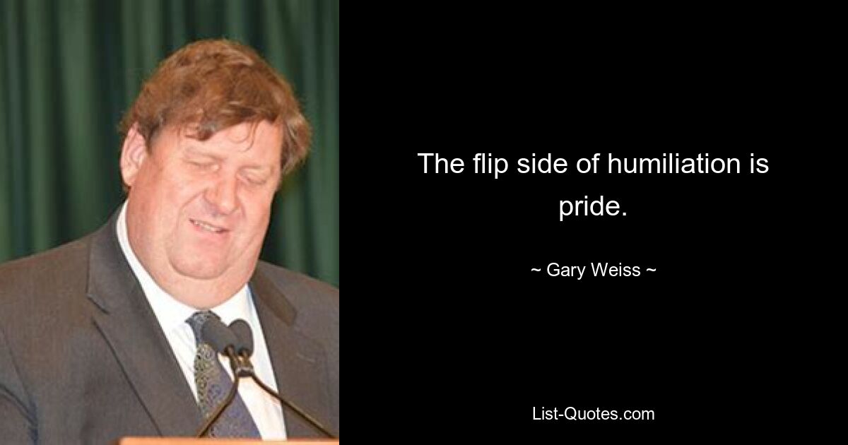 The flip side of humiliation is pride. — © Gary Weiss