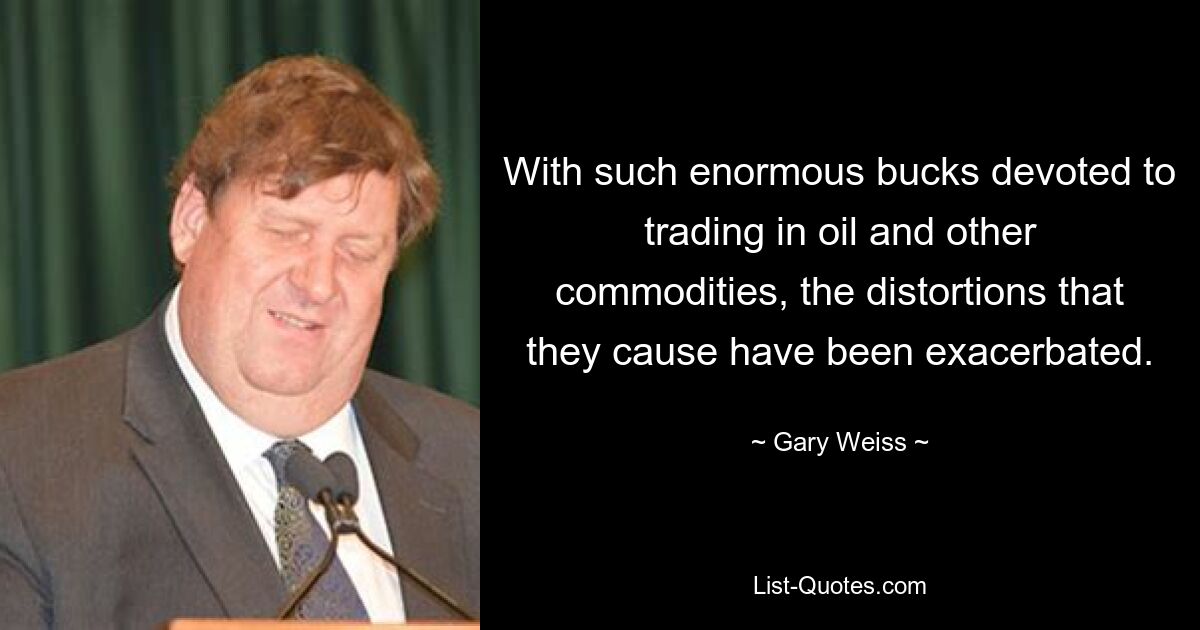 With such enormous bucks devoted to trading in oil and other commodities, the distortions that they cause have been exacerbated. — © Gary Weiss