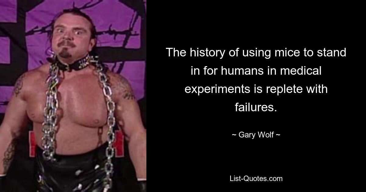 The history of using mice to stand in for humans in medical experiments is replete with failures. — © Gary Wolf