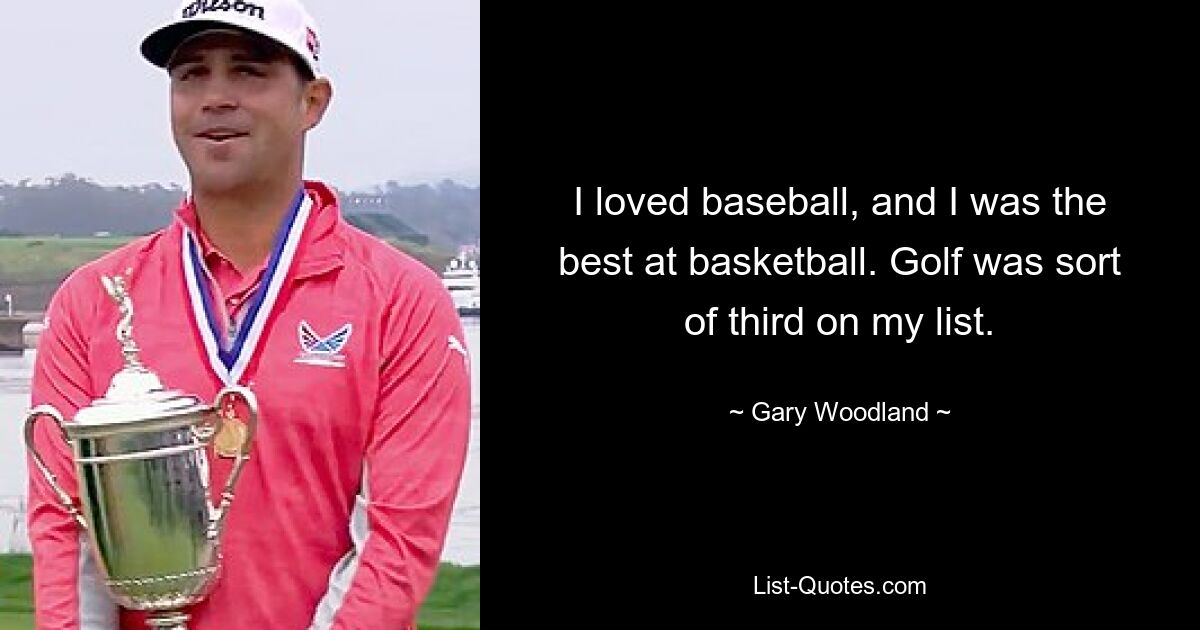 I loved baseball, and I was the best at basketball. Golf was sort of third on my list. — © Gary Woodland