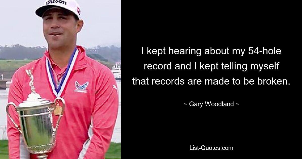 I kept hearing about my 54-hole record and I kept telling myself that records are made to be broken. — © Gary Woodland