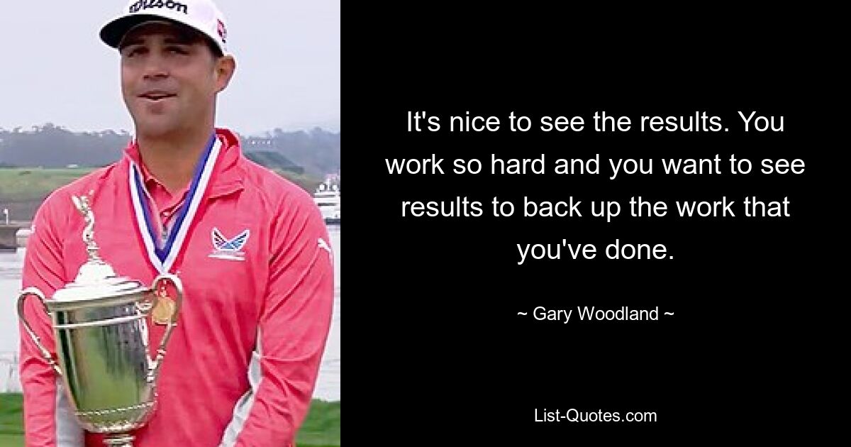 It's nice to see the results. You work so hard and you want to see results to back up the work that you've done. — © Gary Woodland