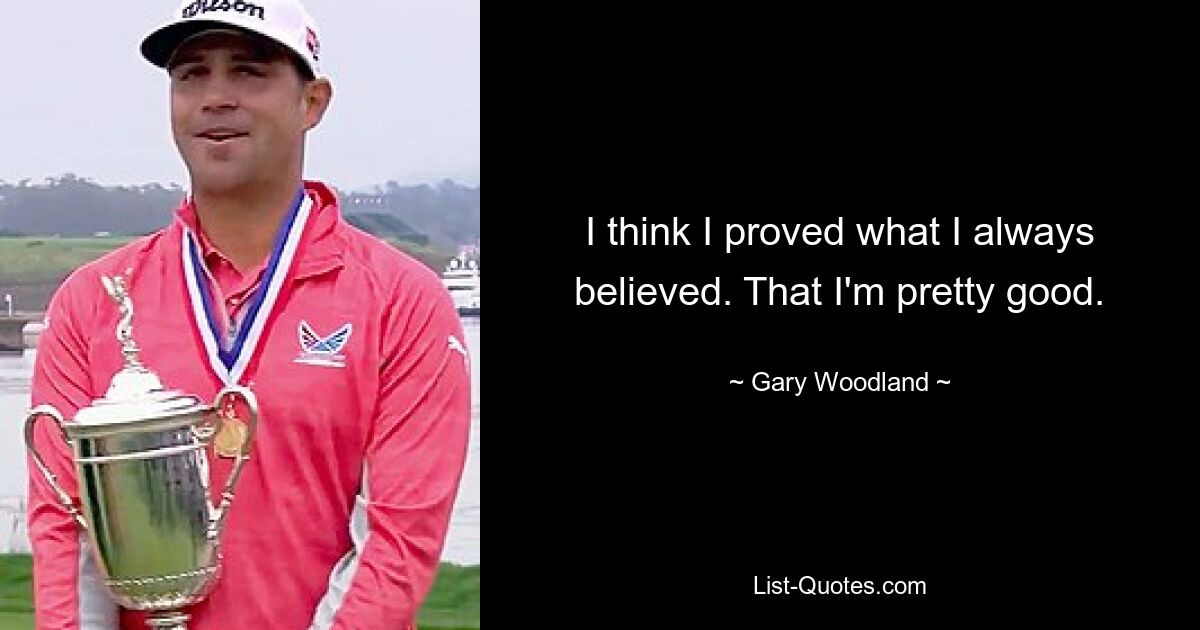 I think I proved what I always believed. That I'm pretty good. — © Gary Woodland