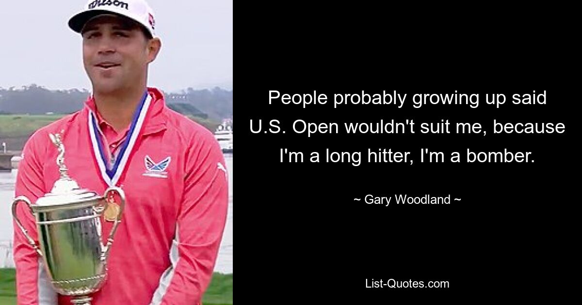 People probably growing up said U.S. Open wouldn't suit me, because I'm a long hitter, I'm a bomber. — © Gary Woodland