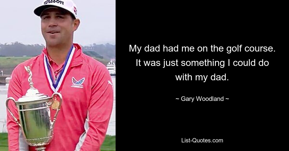 My dad had me on the golf course. It was just something I could do with my dad. — © Gary Woodland