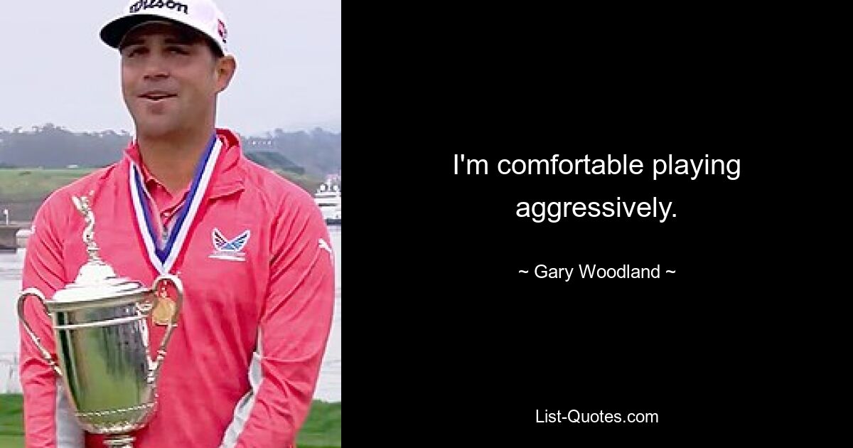 I'm comfortable playing aggressively. — © Gary Woodland