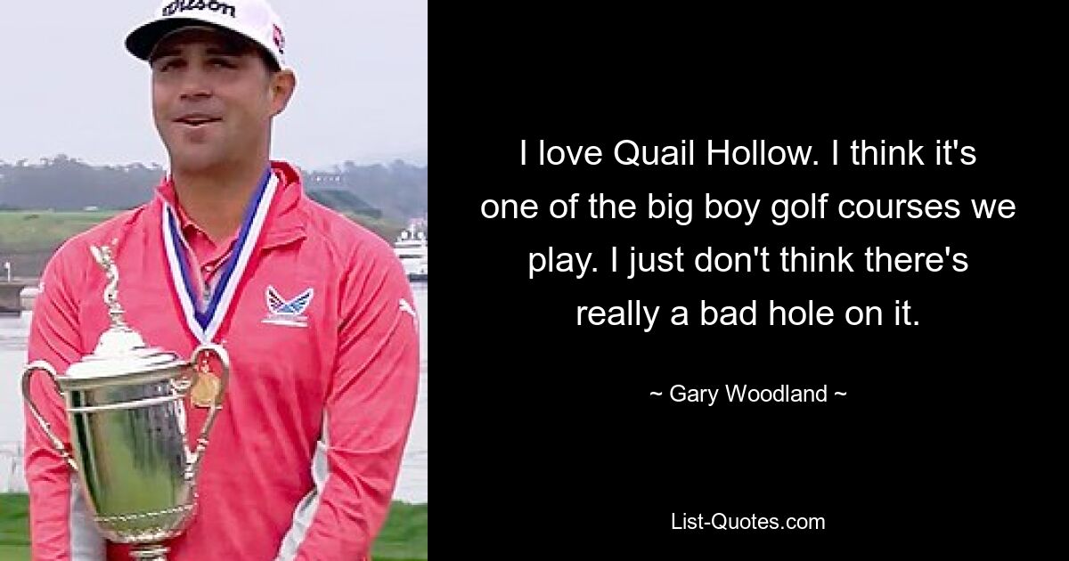 I love Quail Hollow. I think it's one of the big boy golf courses we play. I just don't think there's really a bad hole on it. — © Gary Woodland