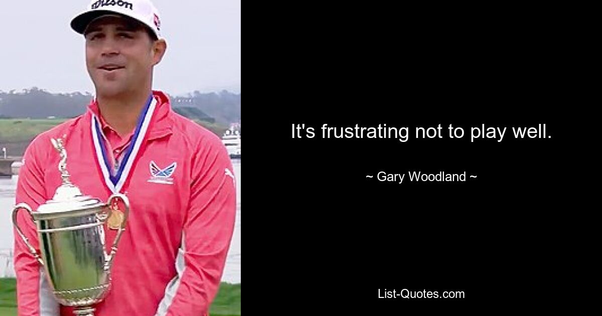 It's frustrating not to play well. — © Gary Woodland